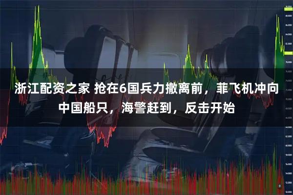 浙江配资之家 抢在6国兵力撤离前，菲飞机冲向中国船只，海警赶到，反击开始