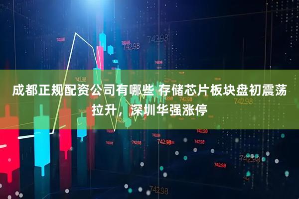 成都正规配资公司有哪些 存储芯片板块盘初震荡拉升，深圳华强涨停