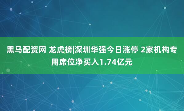 黑马配资网 龙虎榜|深圳华强今日涨停 2家机构专用席位净买入1.74亿元