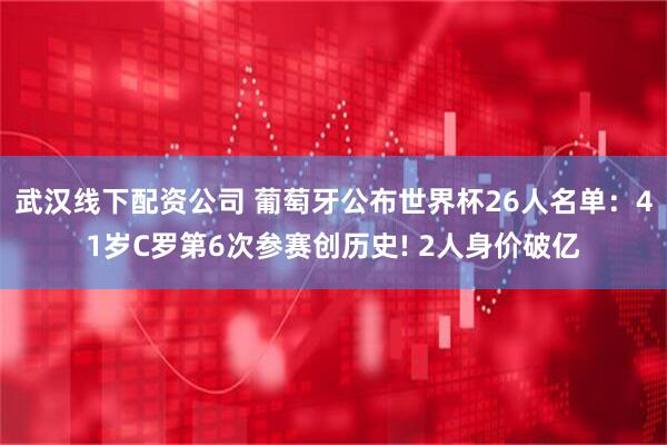 武汉线下配资公司 葡萄牙公布世界杯26人名单：41岁C罗第6次参赛创历史! 2人身价破亿