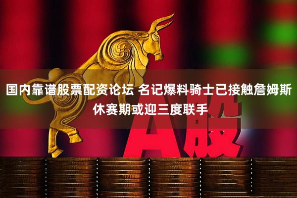 国内靠谱股票配资论坛 名记爆料骑士已接触詹姆斯 休赛期或迎三度联手