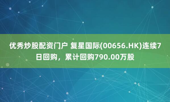 优秀炒股配资门户 复星国际(00656.HK)连续7日回购,累计回购790.00万股