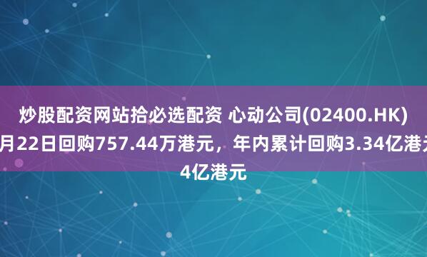 炒股配资网站拾必选配资 心动公司(02400.HK)4月22日回购757.44万港元，年内累计回购3.34亿港元