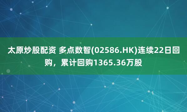 太原炒股配资 多点数智(02586.HK)连续22日回购,累计回购1365.36万股